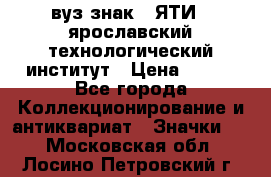 1.1) вуз знак : ЯТИ - ярославский технологический институт › Цена ­ 389 - Все города Коллекционирование и антиквариат » Значки   . Московская обл.,Лосино-Петровский г.